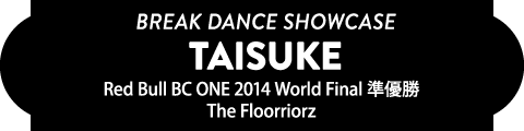 BREAK DANCE SHOWCASE TAISUKE(Red Bull BC ONE 2014 World Final準優勝 / The Floorriorz)