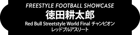 FREESTYLE FOOTBALL SHOWCASE 徳田耕太郎(Red Bull Streetstyle World Final チャンピオン / レッドブルアスリート)